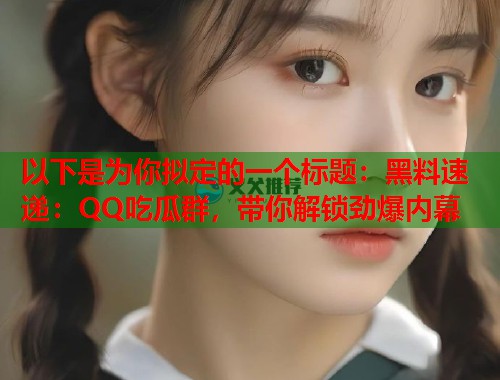 以下是为你拟定的一个标题：黑料速递：QQ吃瓜群，带你解锁劲爆内幕  第1张
