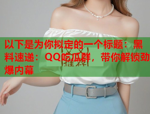 以下是为你拟定的一个标题：黑料速递：QQ吃瓜群，带你解锁劲爆内幕  第2张