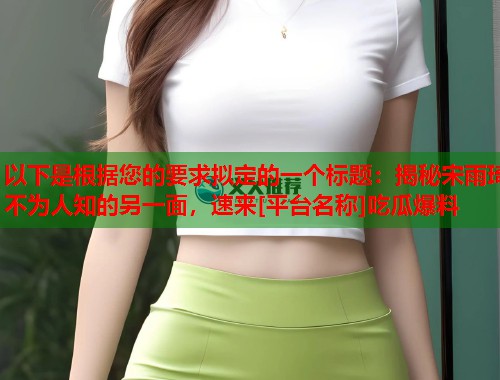 以下是根据您的要求拟定的一个标题：揭秘宋雨琦不为人知的另一面，速来[平台名称]吃瓜爆料  第2张