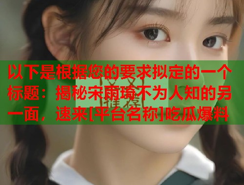 以下是根据您的要求拟定的一个标题：揭秘宋雨琦不为人知的另一面，速来[平台名称]吃瓜爆料  第1张