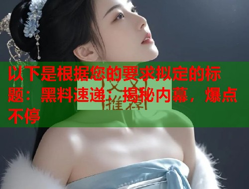 以下是根据您的要求拟定的标题：黑料速递：揭秘内幕，爆点不停  第1张