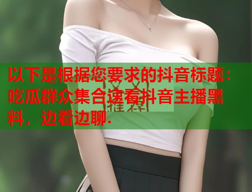 以下是根据您要求的抖音标题：吃瓜群众集合速看抖音主播黑料，边看边聊.  第1张