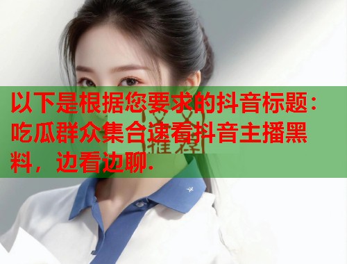 以下是根据您要求的抖音标题：吃瓜群众集合速看抖音主播黑料，边看边聊.  第2张