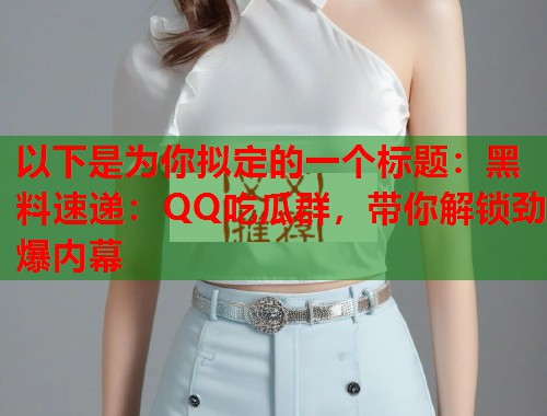 以下是为你拟定的一个标题：黑料速递：QQ吃瓜群，带你解锁劲爆内幕  第2张