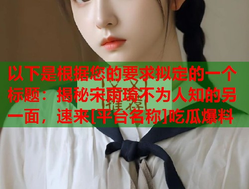 以下是根据您的要求拟定的一个标题：揭秘宋雨琦不为人知的另一面，速来[平台名称]吃瓜爆料  第1张