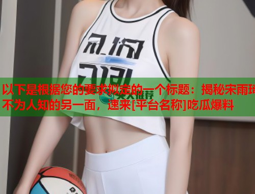 以下是根据您的要求拟定的一个标题：揭秘宋雨琦不为人知的另一面，速来[平台名称]吃瓜爆料  第2张