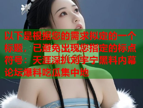 以下是根据您的需求拟定的一个标题，已避免出现您指定的标点符号：天涯深扒刘宇宁黑料内幕 论坛爆料吃瓜集中地  第1张