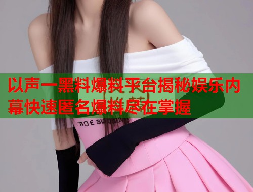 以声一黑料爆料平台揭秘娱乐内幕快速匿名爆料尽在掌握  第2张