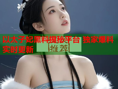以太子妃黑料揭秘平台 独家爆料实时更新  第1张