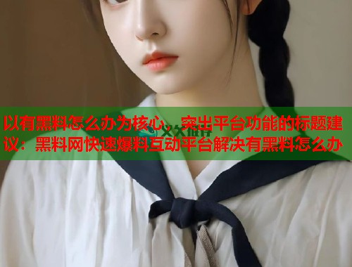 以有黑料怎么办为核心，突出平台功能的标题建议：黑料网快速爆料互动平台解决有黑料怎么办  第1张