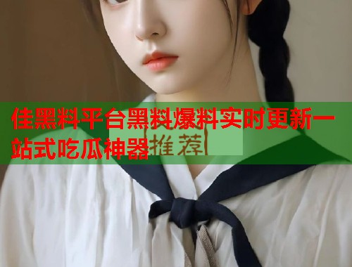 佳黑料平台黑料爆料实时更新一站式吃瓜神器  第2张