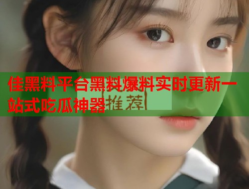 佳黑料平台黑料爆料实时更新一站式吃瓜神器  第1张