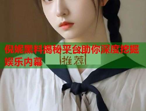 倪妮黑料揭秘平台助你深度挖掘娱乐内幕  第1张