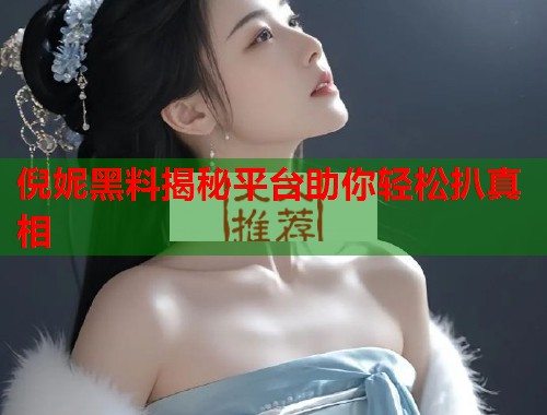 倪妮黑料揭秘平台助你轻松扒真相  第1张