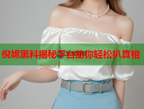 倪妮黑料揭秘平台助你轻松扒真相  第1张
