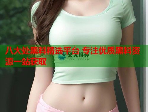 八大处黑料精选平台 专注优质黑料资源一站获取  第1张