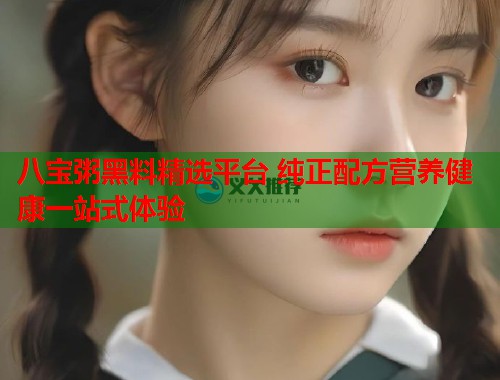 八宝粥黑料精选平台 纯正配方营养健康一站式体验  第1张