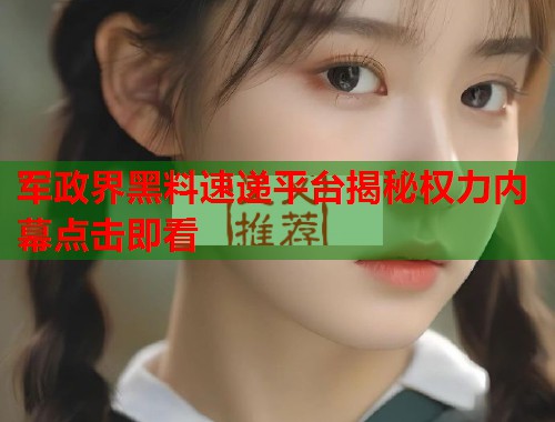 军政界黑料速递平台揭秘权力内幕点击即看  第1张