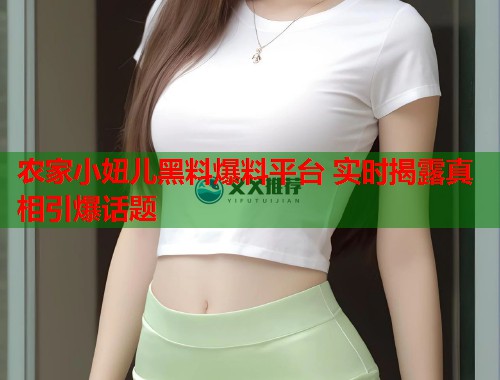 农家小妞儿黑料爆料平台 实时揭露真相引爆话题  第3张