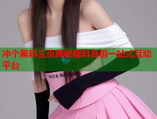 冲个黑料主页揭秘爆料真相一站式互动平台  第1张