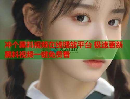 冲个黑料视频在线播放平台 极速更新黑料视频一键免费看  第2张
