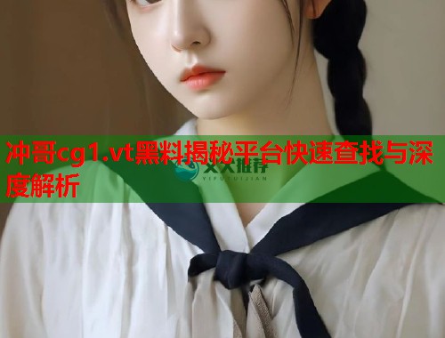 冲哥cg1.vt黑料揭秘平台快速查找与深度解析  第1张