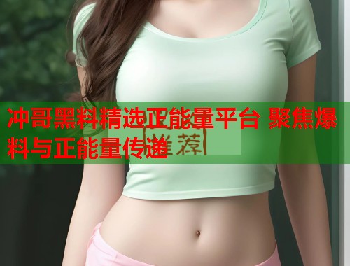 冲哥黑料精选正能量平台 聚焦爆料与正能量传递 第1张 冲哥黑料精选正能量平台 聚焦爆料与正能量传递 第1张