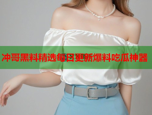 冲哥黑料精选每日更新爆料吃瓜神器  第2张