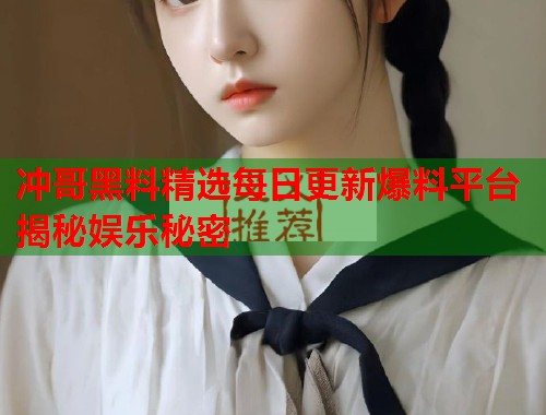 冲哥黑料精选每日更新爆料平台揭秘娱乐秘密  第2张