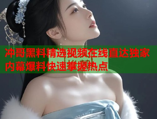 冲哥黑料精选视频在线直达独家内幕爆料快速掌握热点  第1张