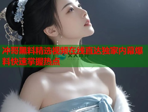 冲哥黑料精选视频在线直达独家内幕爆料快速掌握热点  第2张
