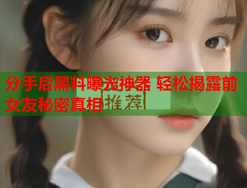 分手后黑料曝光神器 轻松揭露前女友秘密真相  第2张