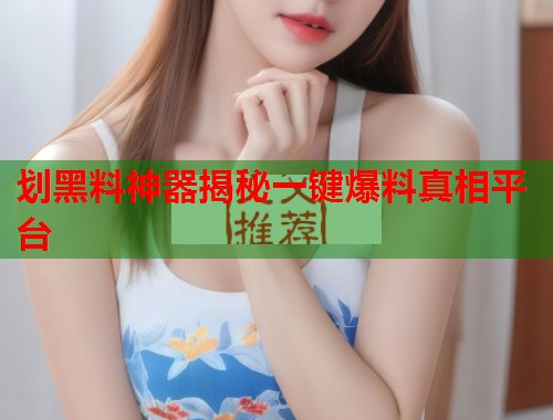 划黑料神器揭秘一键爆料真相平台  第1张