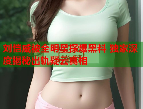 刘恺威被全明星探爆黑料 独家深度揭秘出轨疑云真相  第1张