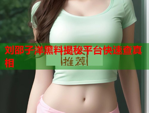 刘邵子洋黑料揭秘平台快速查真相  第2张