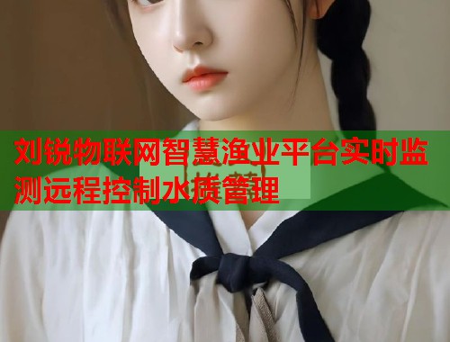刘锐物联网智慧渔业平台实时监测远程控制水质管理  第3张