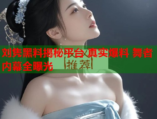 刘隽黑料揭秘平台 真实爆料 舞者内幕全曝光  第2张