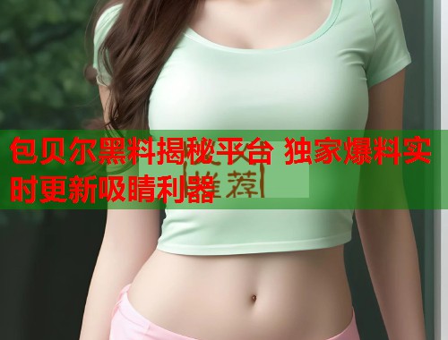 包贝尔黑料揭秘平台 独家爆料实时更新吸睛利器  第2张