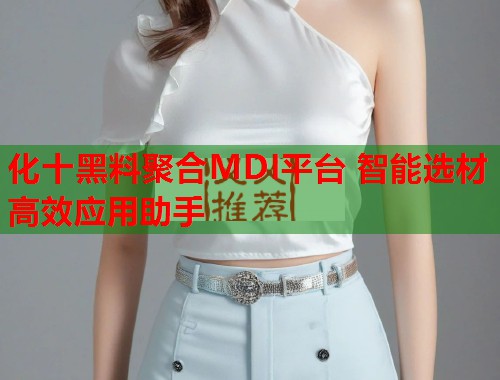 化十黑料聚合MDI平台 智能选材高效应用助手  第1张