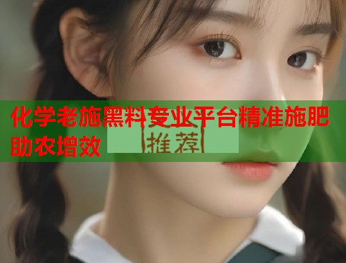 化学老施黑料专业平台精准施肥助农增效  第1张