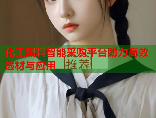 化工黑料智能采购平台助力高效选材与应用  第1张