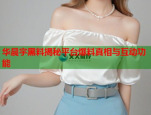 华晨宇黑料揭秘平台爆料真相与互动功能  第1张