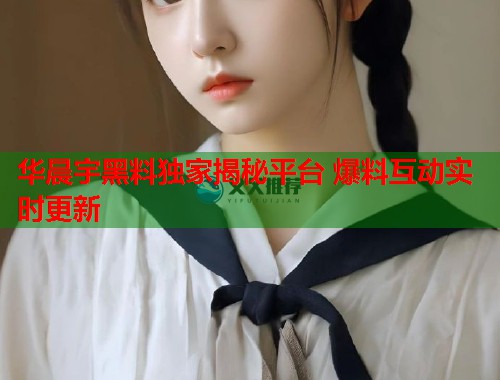 华晨宇黑料独家揭秘平台 爆料互动实时更新  第2张