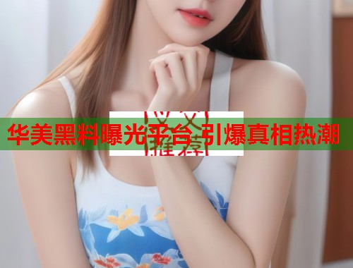 华美黑料曝光平台 引爆真相热潮  第1张