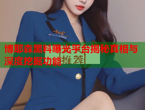 博耶森黑料曝光平台揭秘真相与深度挖掘功能  第2张