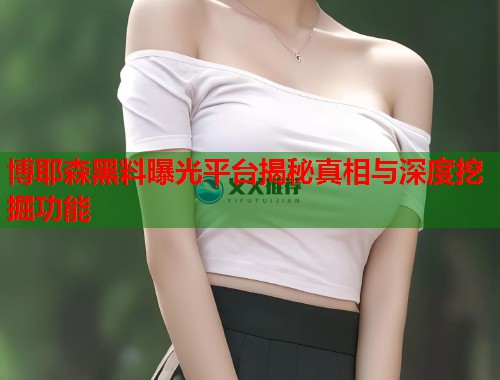 博耶森黑料曝光平台揭秘真相与深度挖掘功能  第1张