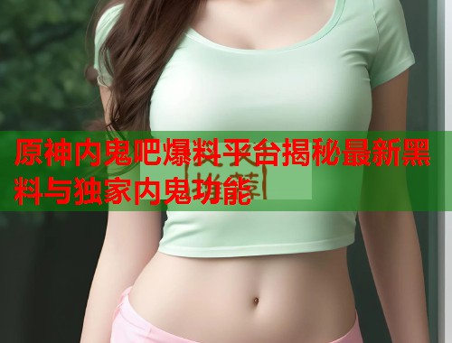 原神内鬼吧爆料平台揭秘最新黑料与独家内鬼功能  第3张