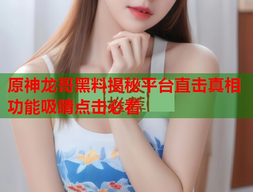 原神龙哥黑料揭秘平台直击真相功能吸睛点击必看  第1张