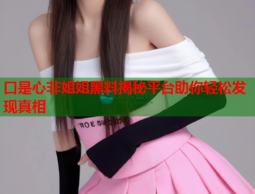 口是心非姐姐黑料揭秘平台助你轻松发现真相 第1张 口是心非姐姐黑料揭秘平台助你轻松发现真相 第1张