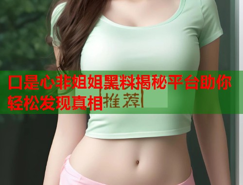口是心非姐姐黑料揭秘平台助你轻松发现真相  第1张